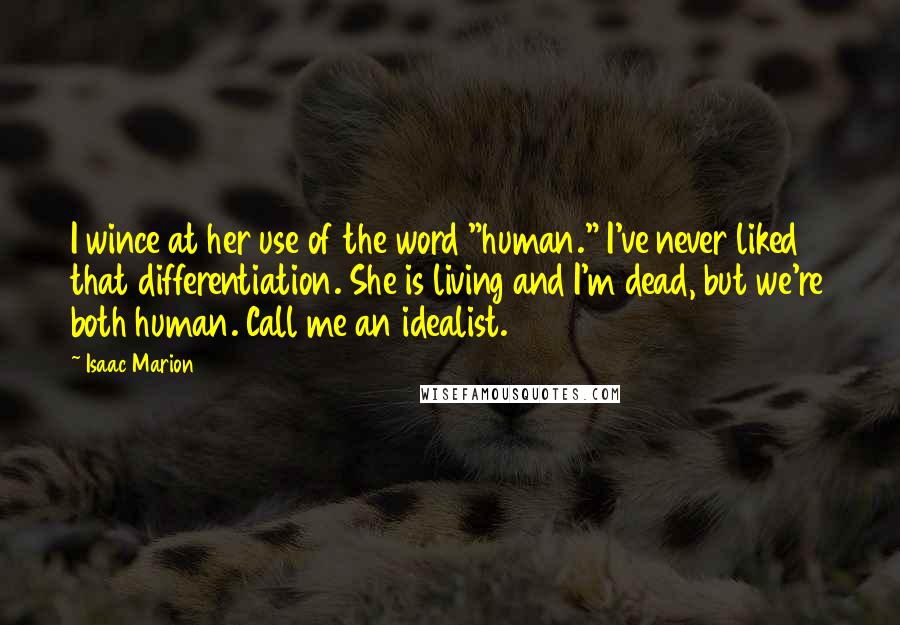 Isaac Marion Quotes: I wince at her use of the word "human." I've never liked that differentiation. She is living and I'm dead, but we're both human. Call me an idealist.