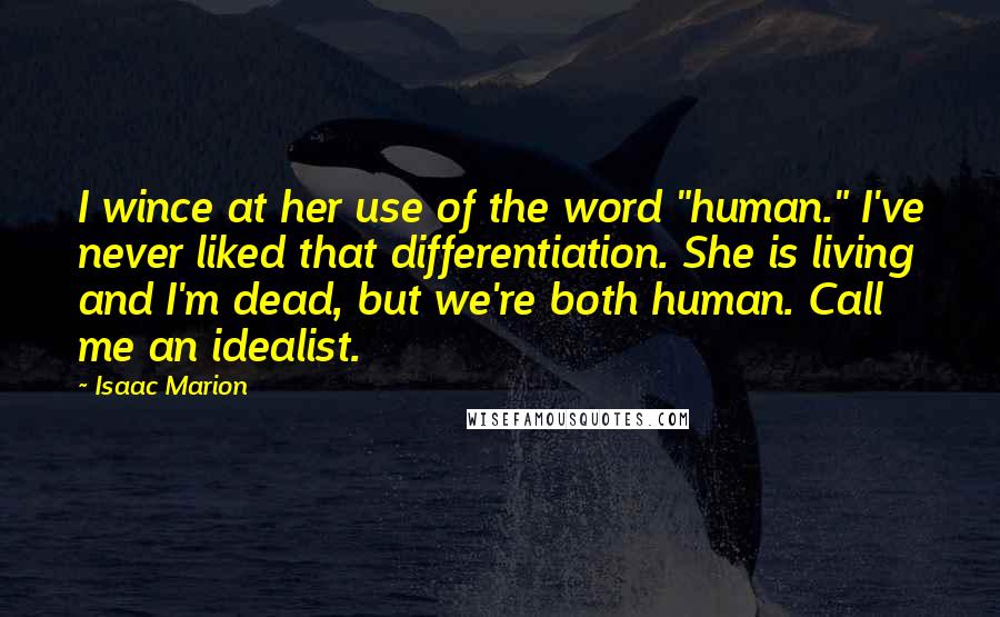 Isaac Marion Quotes: I wince at her use of the word "human." I've never liked that differentiation. She is living and I'm dead, but we're both human. Call me an idealist.
