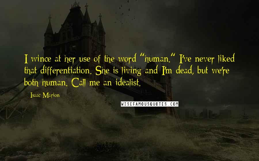 Isaac Marion Quotes: I wince at her use of the word "human." I've never liked that differentiation. She is living and I'm dead, but we're both human. Call me an idealist.