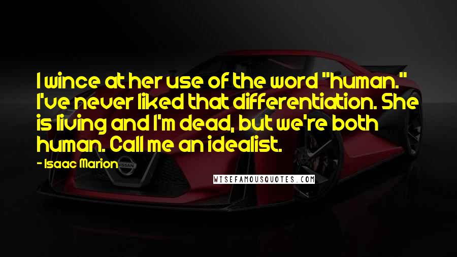 Isaac Marion Quotes: I wince at her use of the word "human." I've never liked that differentiation. She is living and I'm dead, but we're both human. Call me an idealist.