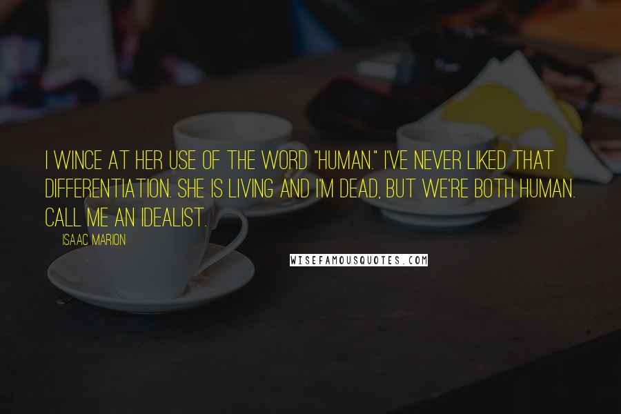 Isaac Marion Quotes: I wince at her use of the word "human." I've never liked that differentiation. She is living and I'm dead, but we're both human. Call me an idealist.