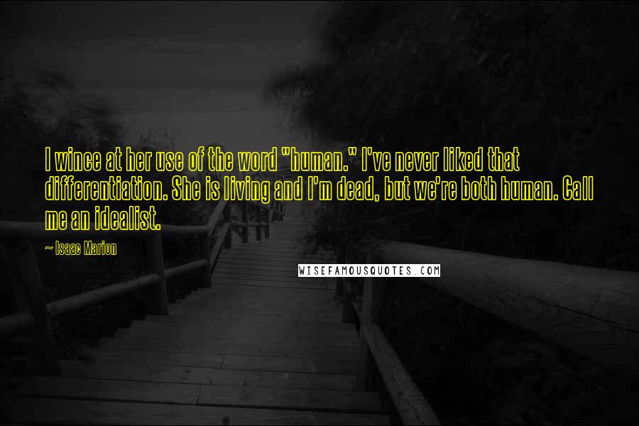 Isaac Marion Quotes: I wince at her use of the word "human." I've never liked that differentiation. She is living and I'm dead, but we're both human. Call me an idealist.