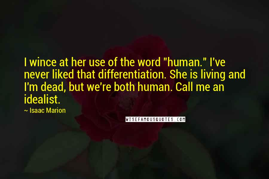 Isaac Marion Quotes: I wince at her use of the word "human." I've never liked that differentiation. She is living and I'm dead, but we're both human. Call me an idealist.
