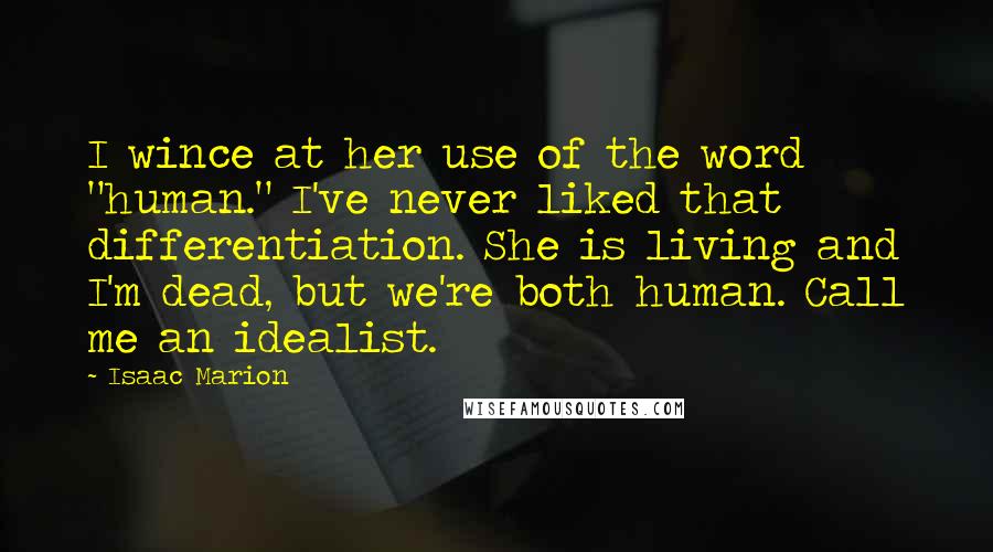 Isaac Marion Quotes: I wince at her use of the word "human." I've never liked that differentiation. She is living and I'm dead, but we're both human. Call me an idealist.
