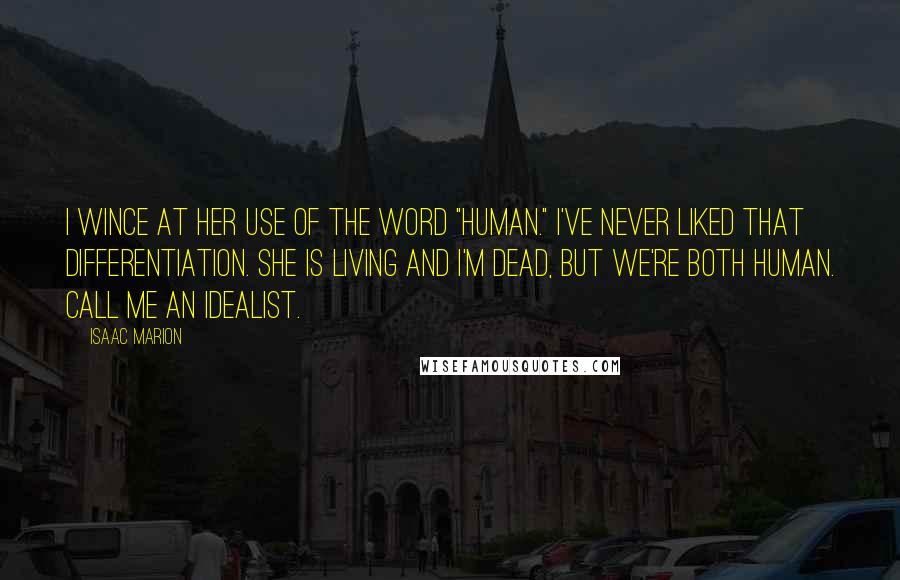 Isaac Marion Quotes: I wince at her use of the word "human." I've never liked that differentiation. She is living and I'm dead, but we're both human. Call me an idealist.