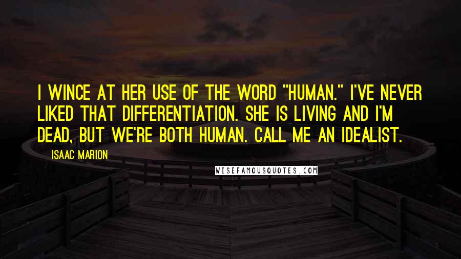Isaac Marion Quotes: I wince at her use of the word "human." I've never liked that differentiation. She is living and I'm dead, but we're both human. Call me an idealist.