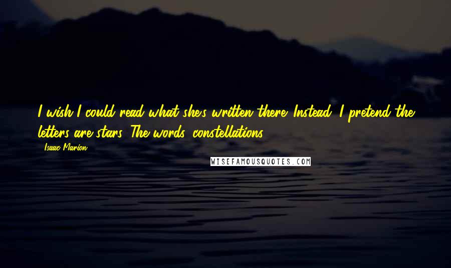 Isaac Marion Quotes: I wish I could read what she's written there. Instead, I pretend the letters are stars. The words, constellations.