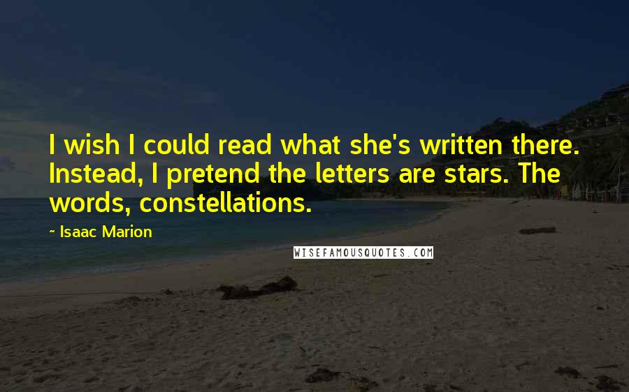 Isaac Marion Quotes: I wish I could read what she's written there. Instead, I pretend the letters are stars. The words, constellations.