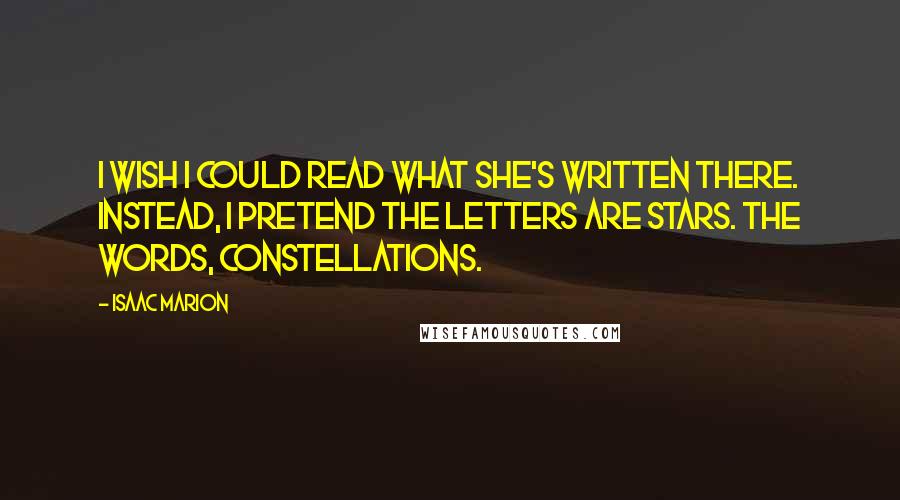 Isaac Marion Quotes: I wish I could read what she's written there. Instead, I pretend the letters are stars. The words, constellations.