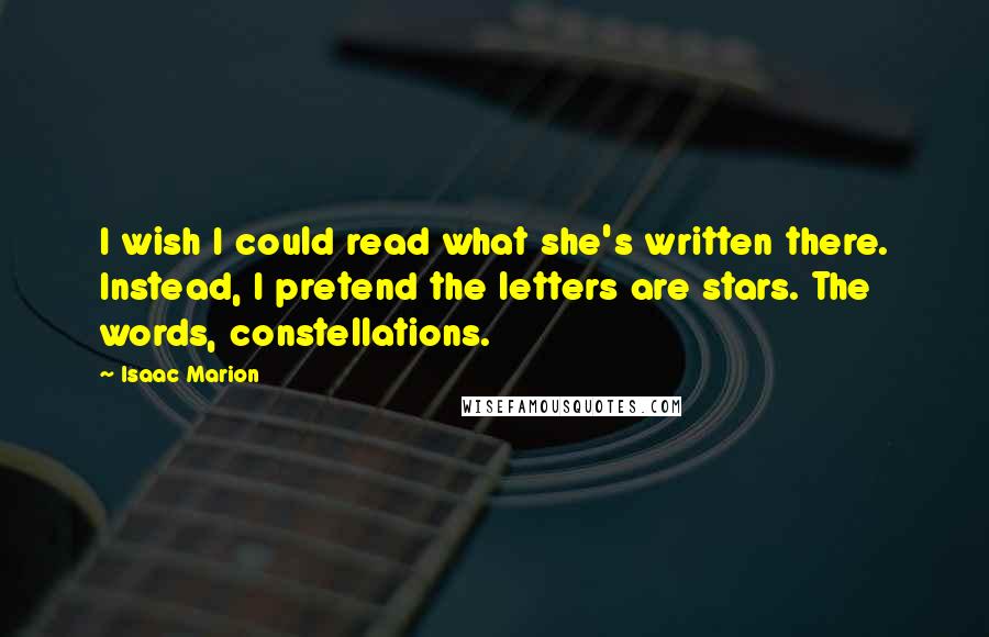 Isaac Marion Quotes: I wish I could read what she's written there. Instead, I pretend the letters are stars. The words, constellations.