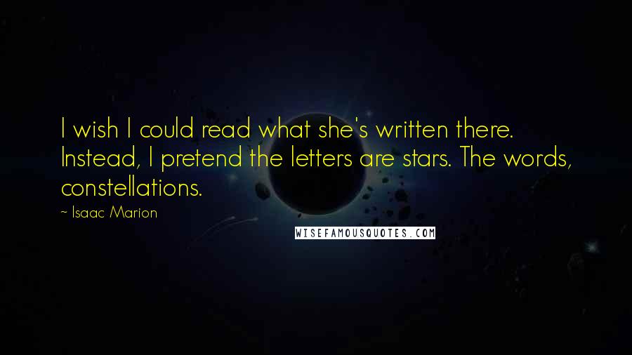 Isaac Marion Quotes: I wish I could read what she's written there. Instead, I pretend the letters are stars. The words, constellations.