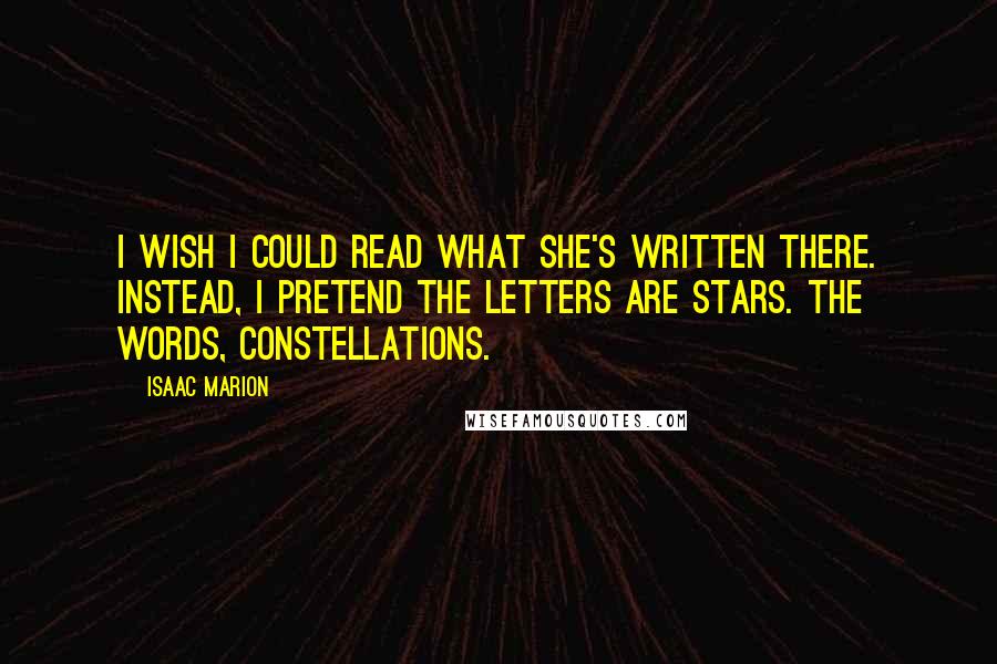 Isaac Marion Quotes: I wish I could read what she's written there. Instead, I pretend the letters are stars. The words, constellations.