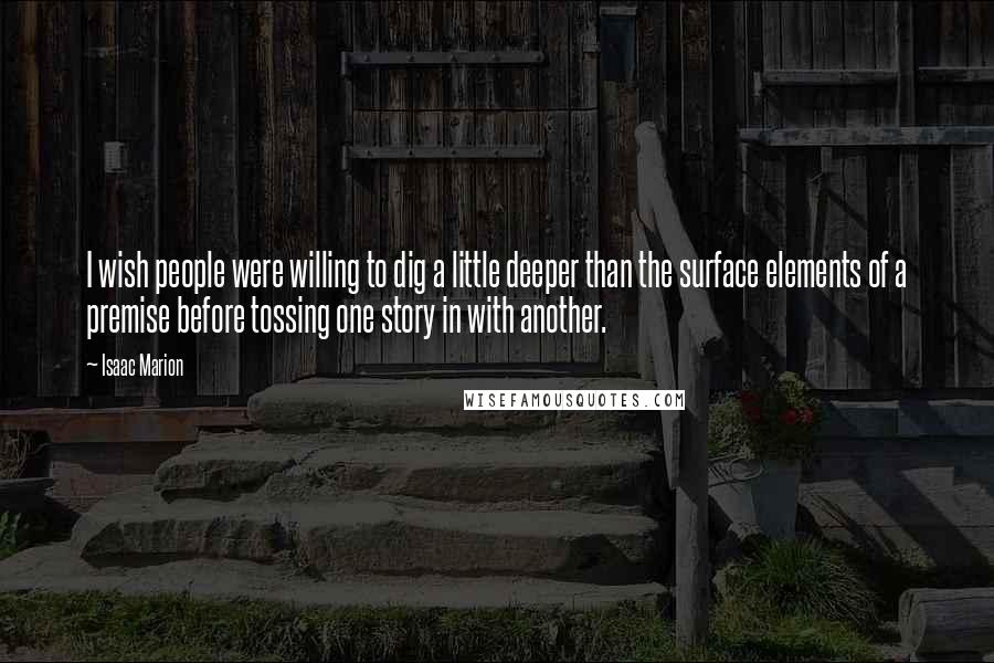 Isaac Marion Quotes: I wish people were willing to dig a little deeper than the surface elements of a premise before tossing one story in with another.