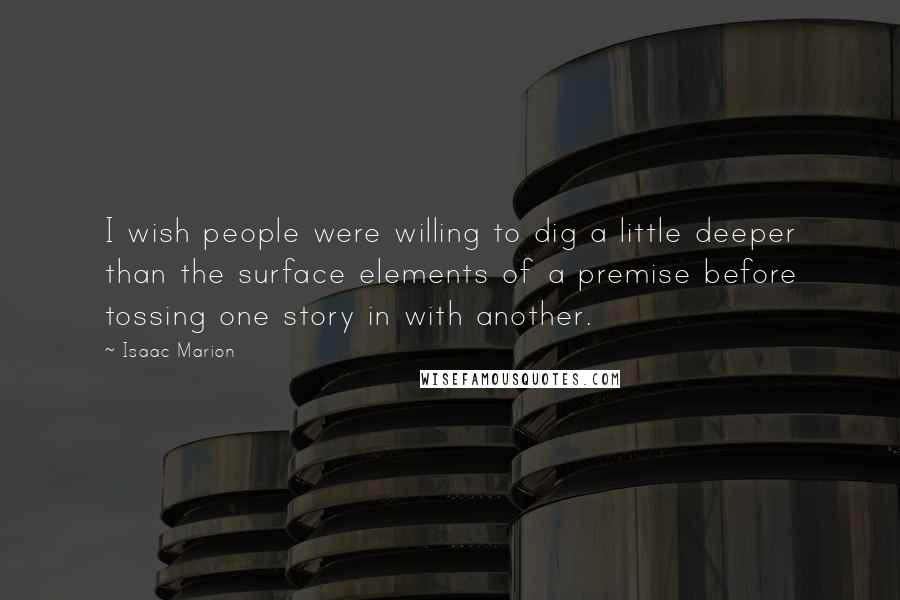 Isaac Marion Quotes: I wish people were willing to dig a little deeper than the surface elements of a premise before tossing one story in with another.