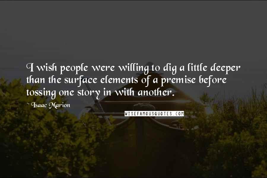 Isaac Marion Quotes: I wish people were willing to dig a little deeper than the surface elements of a premise before tossing one story in with another.