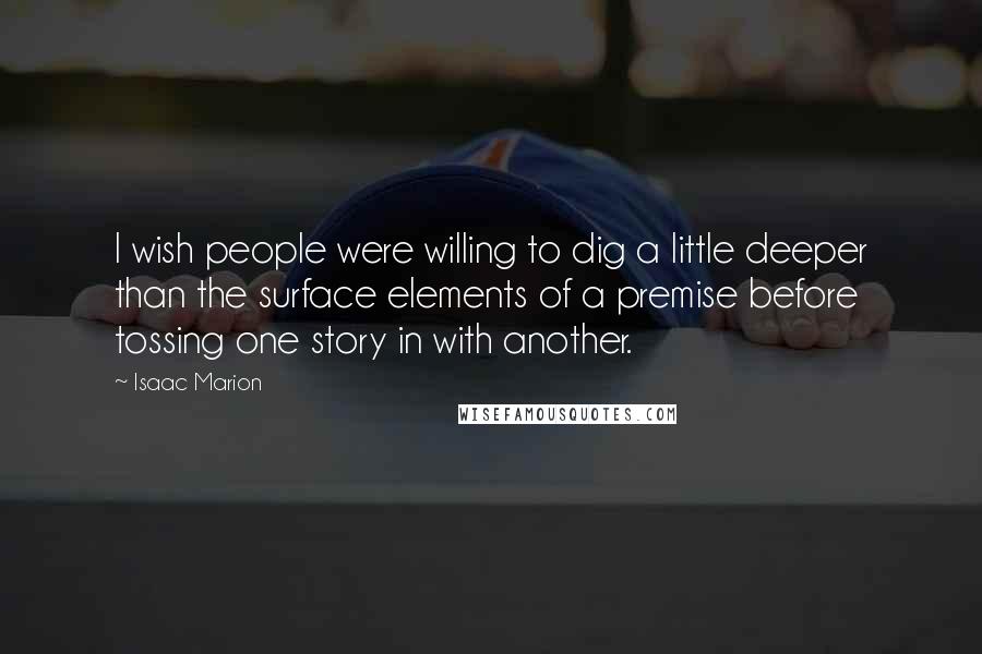 Isaac Marion Quotes: I wish people were willing to dig a little deeper than the surface elements of a premise before tossing one story in with another.