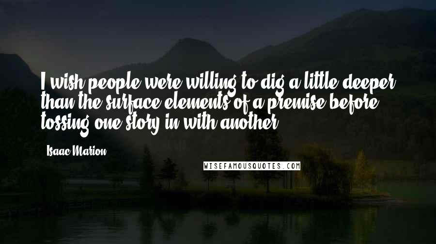 Isaac Marion Quotes: I wish people were willing to dig a little deeper than the surface elements of a premise before tossing one story in with another.