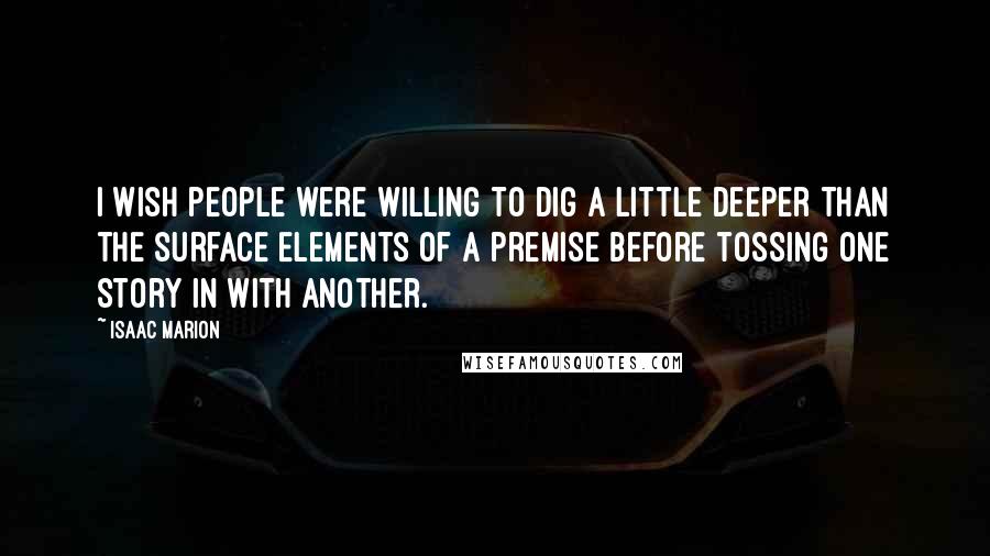 Isaac Marion Quotes: I wish people were willing to dig a little deeper than the surface elements of a premise before tossing one story in with another.