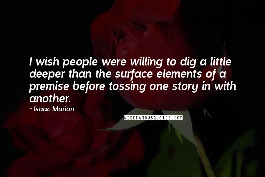 Isaac Marion Quotes: I wish people were willing to dig a little deeper than the surface elements of a premise before tossing one story in with another.