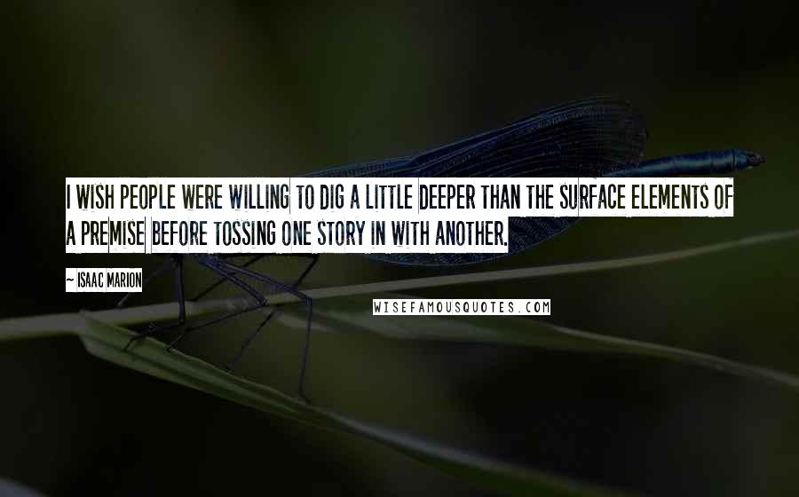 Isaac Marion Quotes: I wish people were willing to dig a little deeper than the surface elements of a premise before tossing one story in with another.