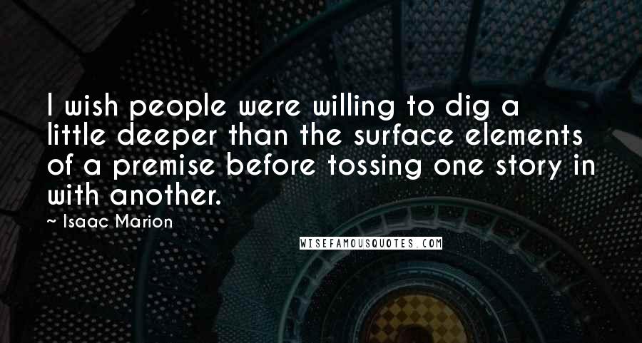 Isaac Marion Quotes: I wish people were willing to dig a little deeper than the surface elements of a premise before tossing one story in with another.
