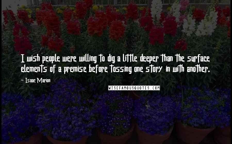 Isaac Marion Quotes: I wish people were willing to dig a little deeper than the surface elements of a premise before tossing one story in with another.
