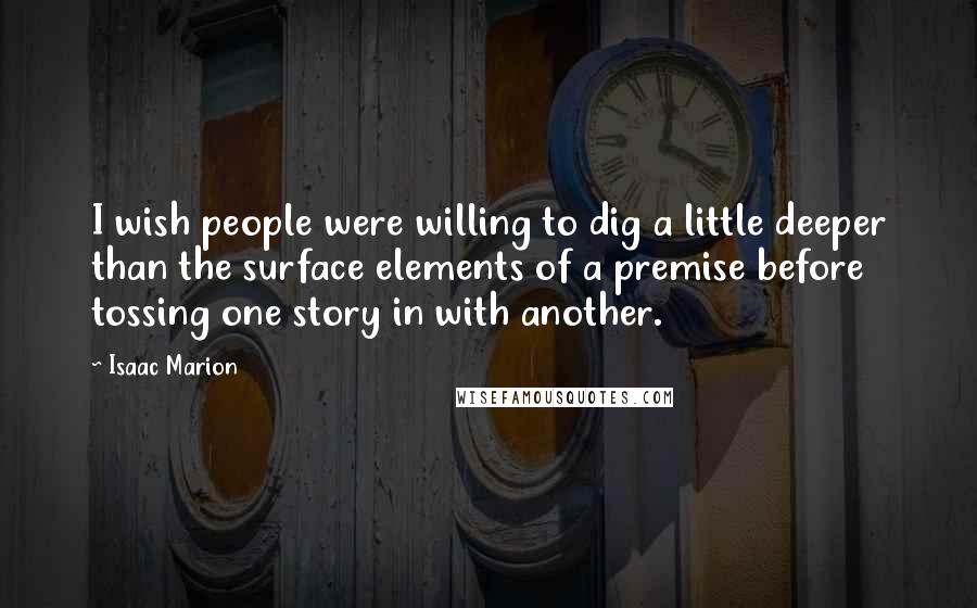 Isaac Marion Quotes: I wish people were willing to dig a little deeper than the surface elements of a premise before tossing one story in with another.