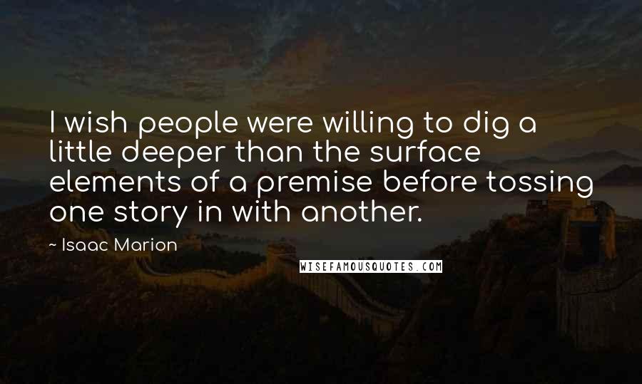 Isaac Marion Quotes: I wish people were willing to dig a little deeper than the surface elements of a premise before tossing one story in with another.
