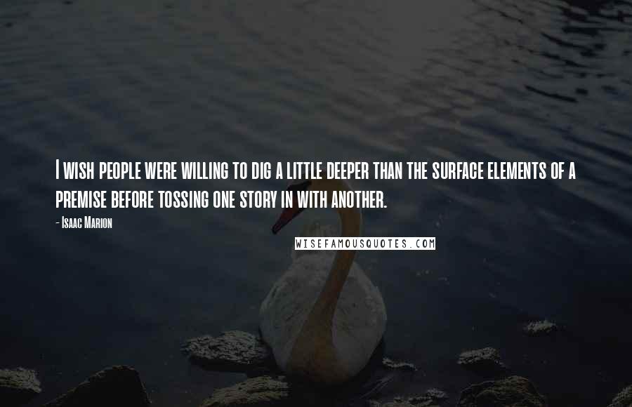 Isaac Marion Quotes: I wish people were willing to dig a little deeper than the surface elements of a premise before tossing one story in with another.