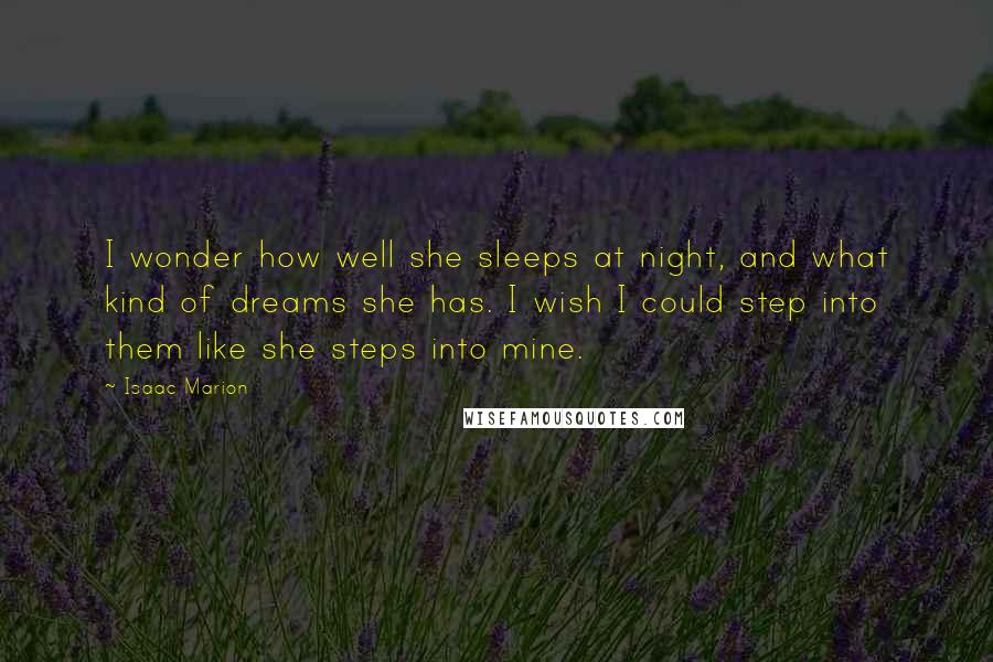 Isaac Marion Quotes: I wonder how well she sleeps at night, and what kind of dreams she has. I wish I could step into them like she steps into mine.