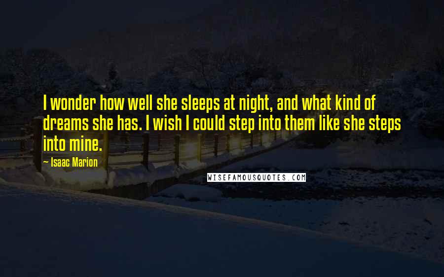Isaac Marion Quotes: I wonder how well she sleeps at night, and what kind of dreams she has. I wish I could step into them like she steps into mine.