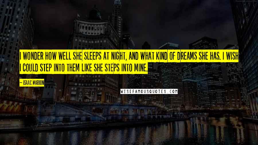 Isaac Marion Quotes: I wonder how well she sleeps at night, and what kind of dreams she has. I wish I could step into them like she steps into mine.