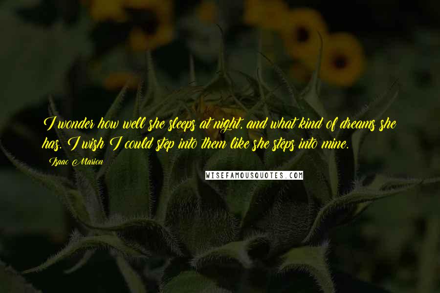 Isaac Marion Quotes: I wonder how well she sleeps at night, and what kind of dreams she has. I wish I could step into them like she steps into mine.