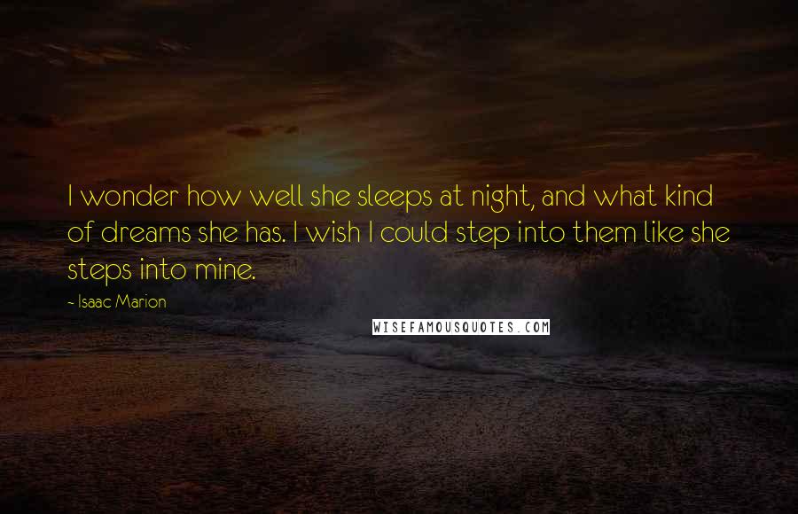 Isaac Marion Quotes: I wonder how well she sleeps at night, and what kind of dreams she has. I wish I could step into them like she steps into mine.