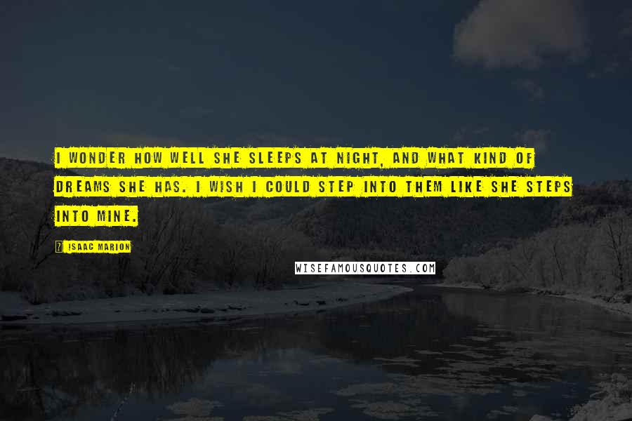 Isaac Marion Quotes: I wonder how well she sleeps at night, and what kind of dreams she has. I wish I could step into them like she steps into mine.
