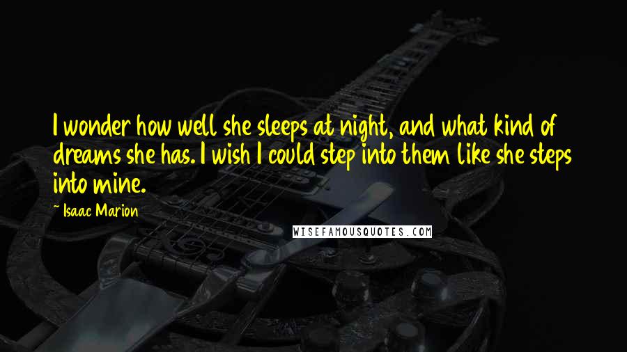 Isaac Marion Quotes: I wonder how well she sleeps at night, and what kind of dreams she has. I wish I could step into them like she steps into mine.