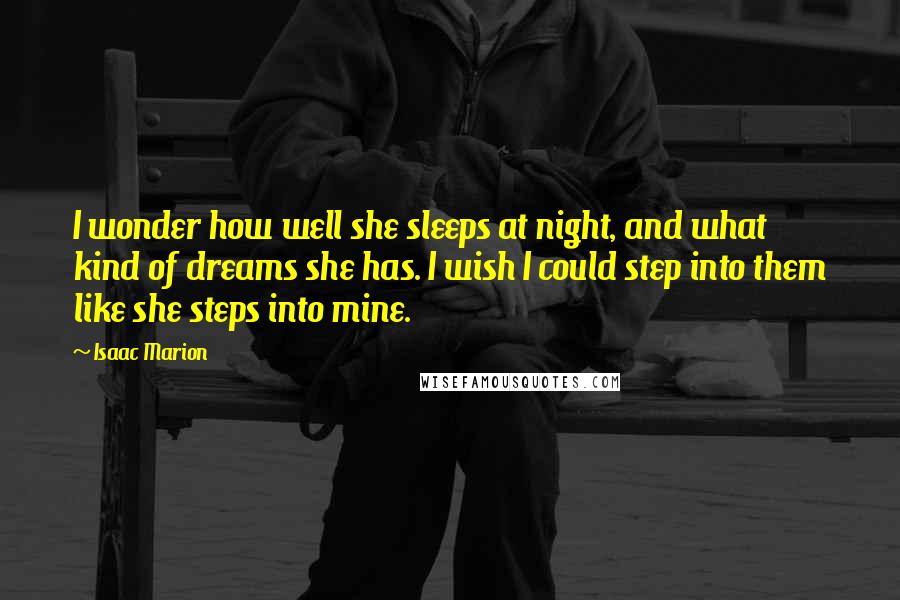 Isaac Marion Quotes: I wonder how well she sleeps at night, and what kind of dreams she has. I wish I could step into them like she steps into mine.