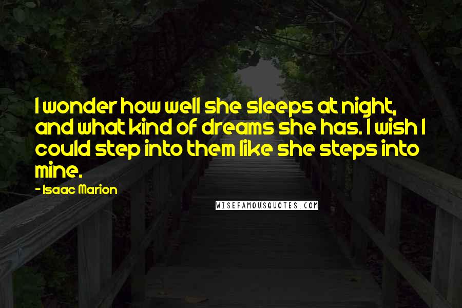 Isaac Marion Quotes: I wonder how well she sleeps at night, and what kind of dreams she has. I wish I could step into them like she steps into mine.