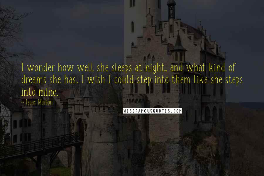 Isaac Marion Quotes: I wonder how well she sleeps at night, and what kind of dreams she has. I wish I could step into them like she steps into mine.