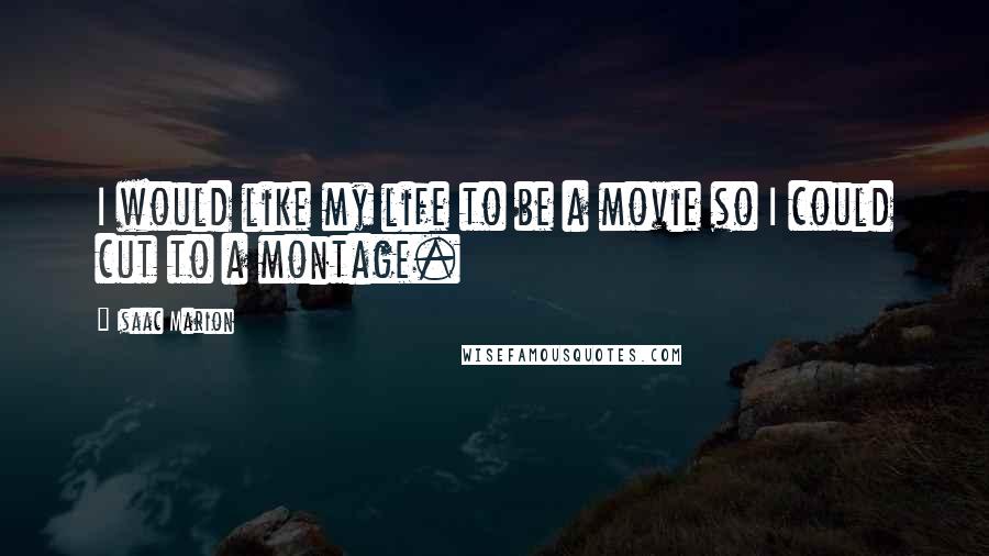 Isaac Marion Quotes: I would like my life to be a movie so I could cut to a montage.