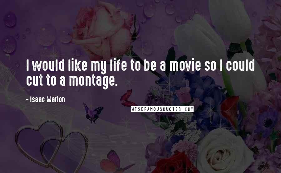 Isaac Marion Quotes: I would like my life to be a movie so I could cut to a montage.