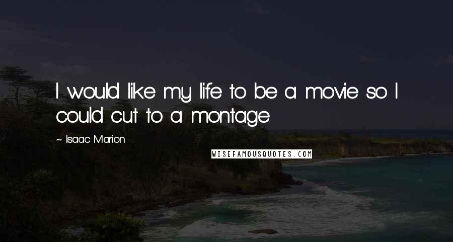 Isaac Marion Quotes: I would like my life to be a movie so I could cut to a montage.