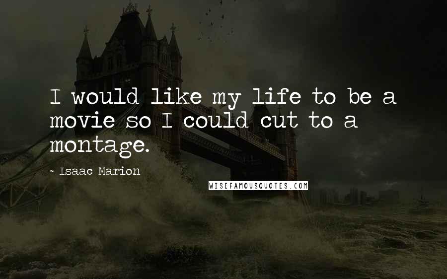 Isaac Marion Quotes: I would like my life to be a movie so I could cut to a montage.