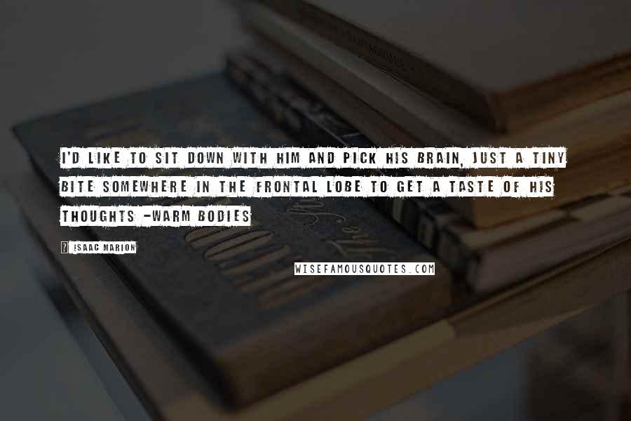 Isaac Marion Quotes: I'd like to sit down with him and pick his brain, just a tiny bite somewhere in the frontal lobe to get a taste of his thoughts -Warm Bodies