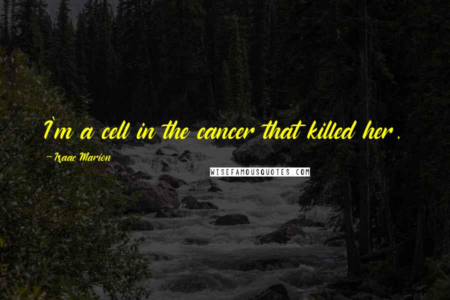 Isaac Marion Quotes: I'm a cell in the cancer that killed her.