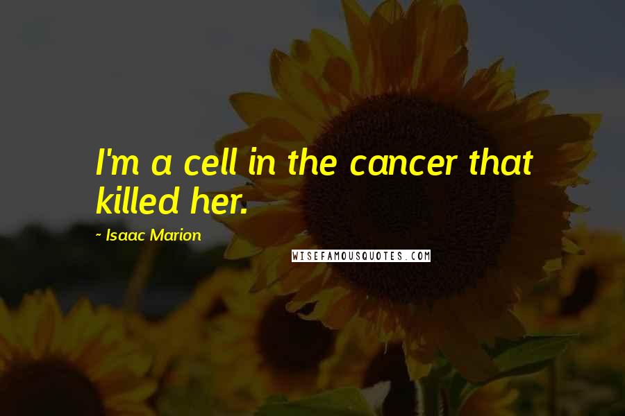Isaac Marion Quotes: I'm a cell in the cancer that killed her.