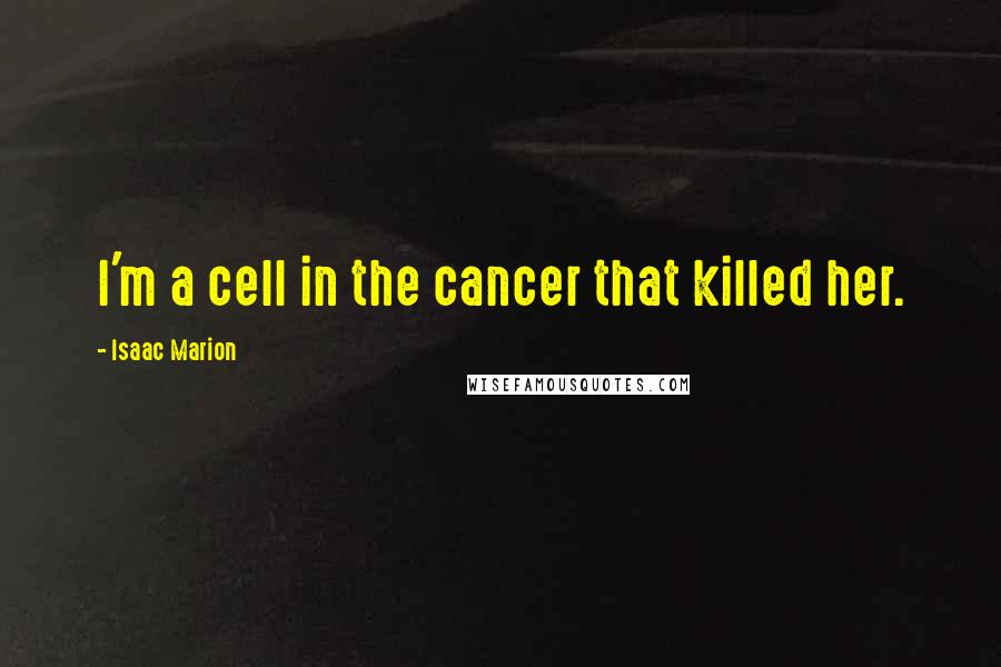 Isaac Marion Quotes: I'm a cell in the cancer that killed her.