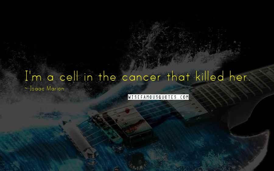 Isaac Marion Quotes: I'm a cell in the cancer that killed her.