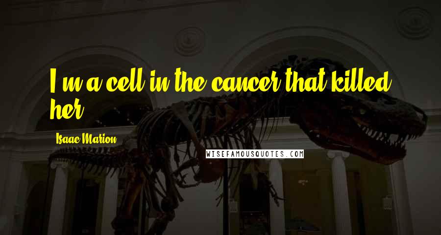 Isaac Marion Quotes: I'm a cell in the cancer that killed her.