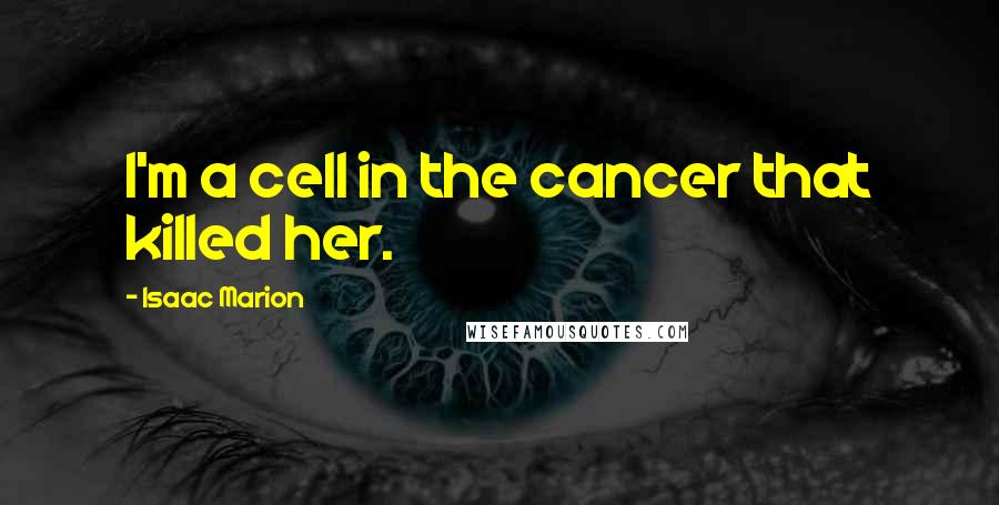 Isaac Marion Quotes: I'm a cell in the cancer that killed her.